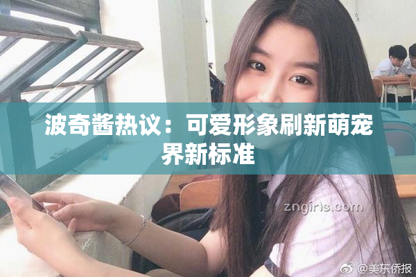 波奇酱热议：可爱形象刷新萌宠界新标准