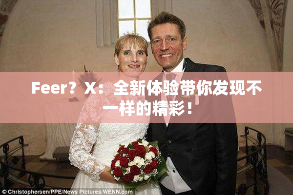 Feer？X：全新体验带你发现不一样的精彩！