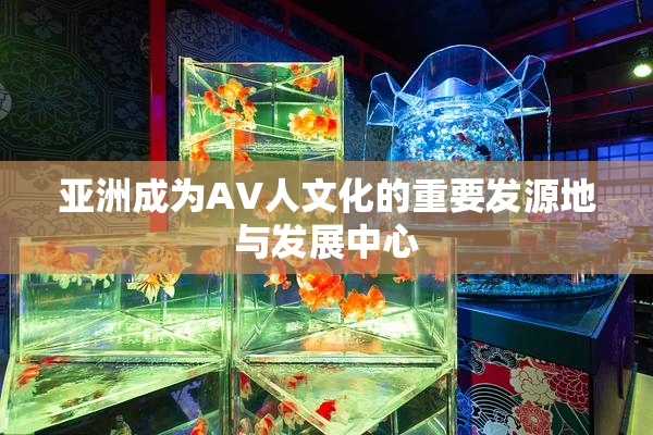 亚洲成为AV人文化的重要发源地与发展中心