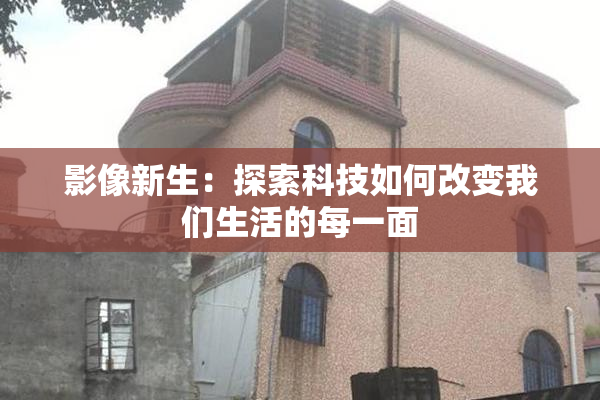 影像新生：探索科技如何改变我们生活的每一面