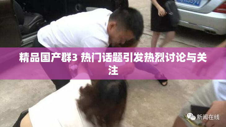 精品国产群3 热门话题引发热烈讨论与关注