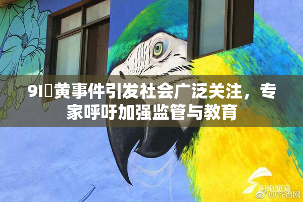 9I婬黄事件引发社会广泛关注，专家呼吁加强监管与教育
