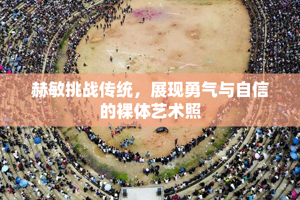 赫敏挑战传统，展现勇气与自信的裸体艺术照