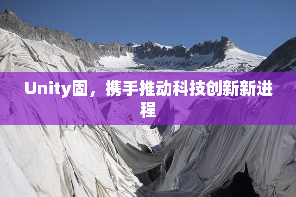 Unity固，携手推动科技创新新进程