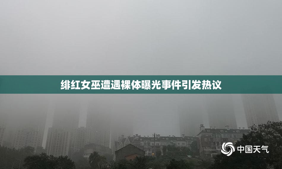 绯红女巫遭遇裸体曝光事件引发热议