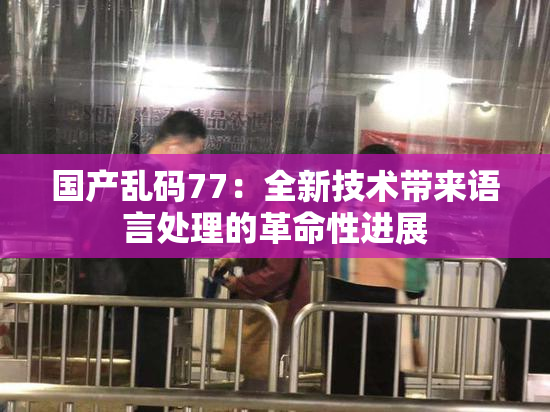 国产乱码77：全新技术带来语言处理的革命性进展