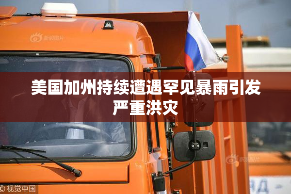 美国加州持续遭遇罕见暴雨引发严重洪灾