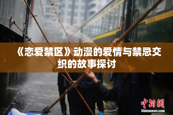 《恋爱禁区》动漫的爱情与禁忌交织的故事探讨