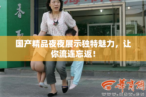 国产精品夜夜展示独特魅力，让你流连忘返！