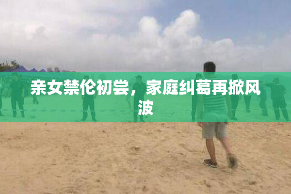 亲女禁伦初尝，家庭纠葛再掀风波