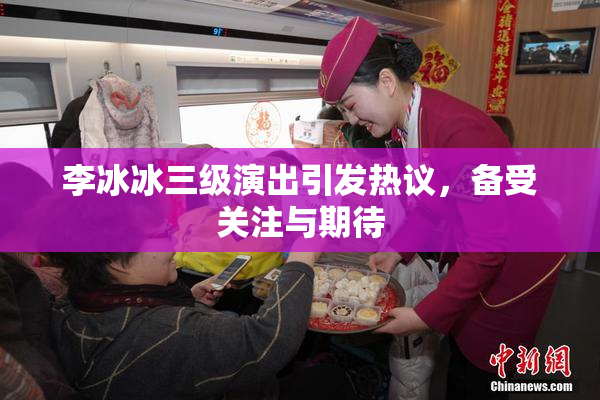 李冰冰三级演出引发热议，备受关注与期待