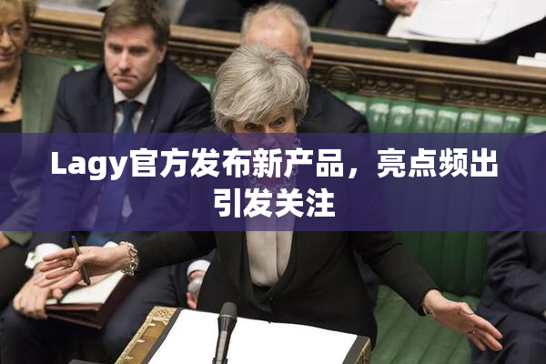 Lagy官方发布新产品，亮点频出引发关注