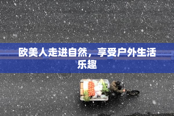 欧美人走进自然，享受户外生活乐趣