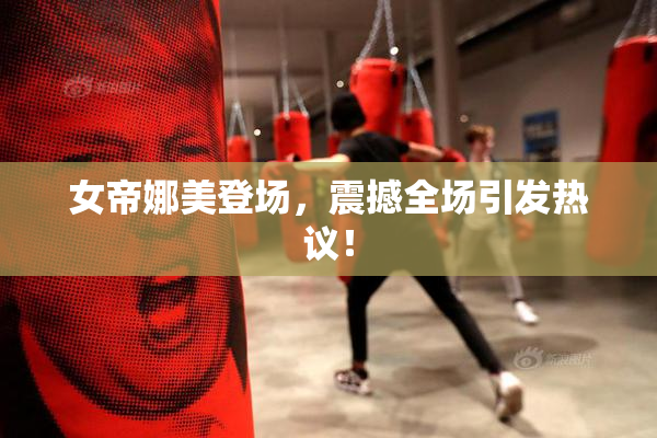 女帝娜美登场，震撼全场引发热议！