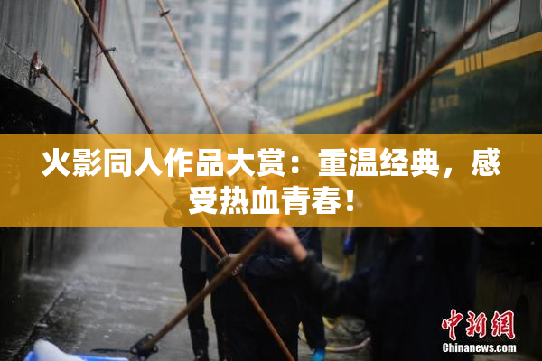 火影同人作品大赏：重温经典，感受热血青春！