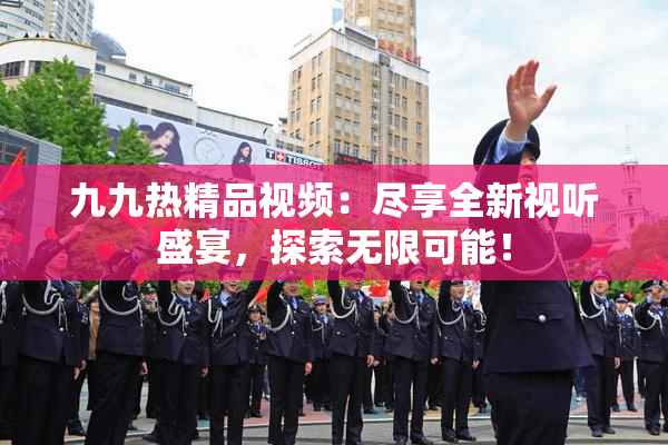 九九热精品视频：尽享全新视听盛宴，探索无限可能！