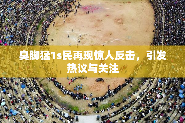 臭脚猛1s民再现惊人反击，引发热议与关注