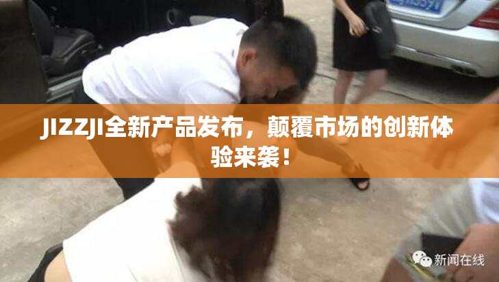JIZZJI全新产品发布，颠覆市场的创新体验来袭！
