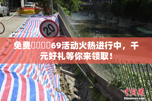 免费❌‌❌‌69活动火热进行中，千元好礼等你来领取！