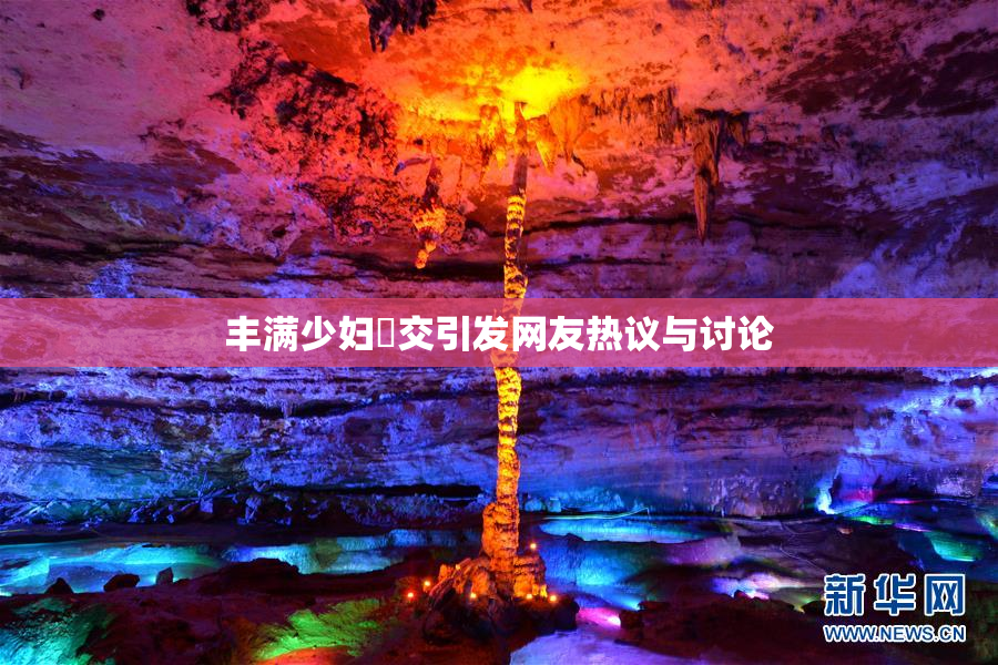 丰满少妇恔交引发网友热议与讨论