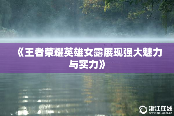 《王者荣耀英雄女露展现强大魅力与实力》
