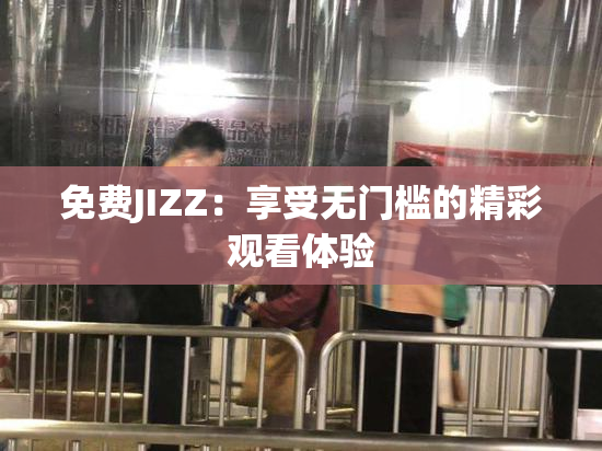 免费JIZZ：享受无门槛的精彩观看体验