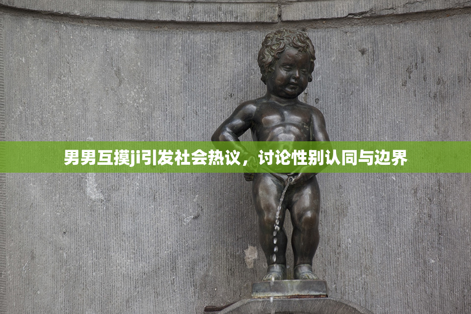 男男互摸ji引发社会热议，讨论性别认同与边界