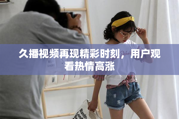久播视频再现精彩时刻，用户观看热情高涨