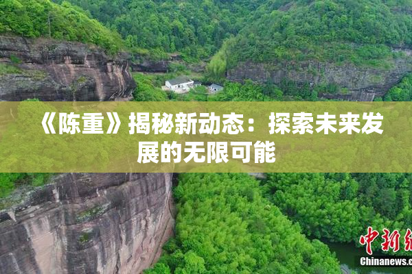 《陈重》揭秘新动态：探索未来发展的无限可能