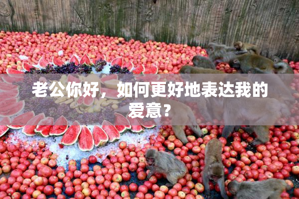 老公你好，如何更好地表达我的爱意？