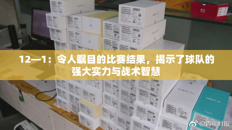 12—1：令人瞩目的比赛结果，揭示了球队的强大实力与战术智慧