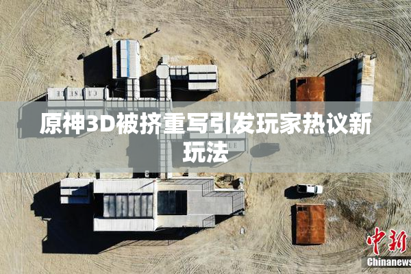 原神3D被挤重写引发玩家热议新玩法