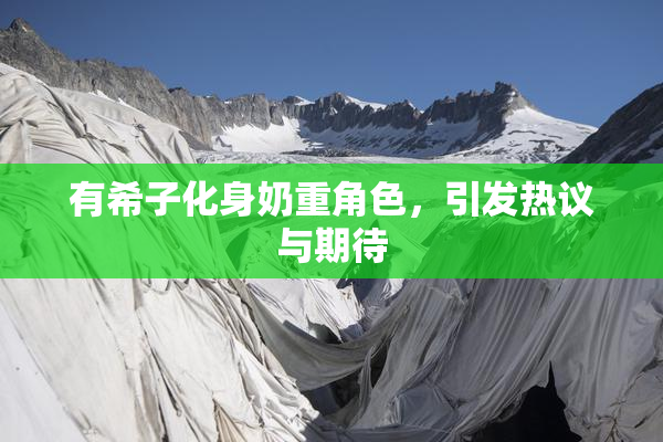 有希子化身奶重角色，引发热议与期待