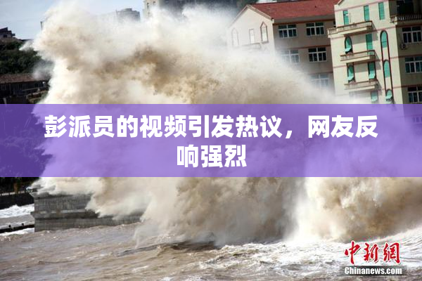 彭派员的视频引发热议，网友反响强烈