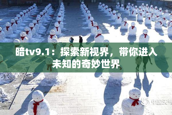 暗tv9.1：探索新视界，带你进入未知的奇妙世界