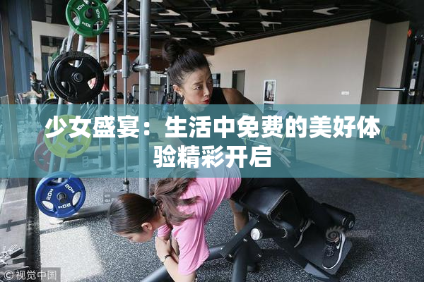 少女盛宴：生活中免费的美好体验精彩开启