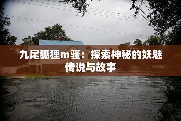 九尾狐狸m骚：探索神秘的妖魅传说与故事