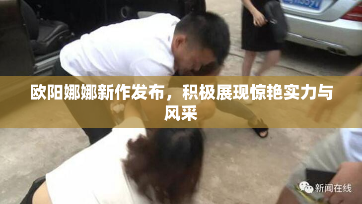 欧阳娜娜新作发布，积极展现惊艳实力与风采
