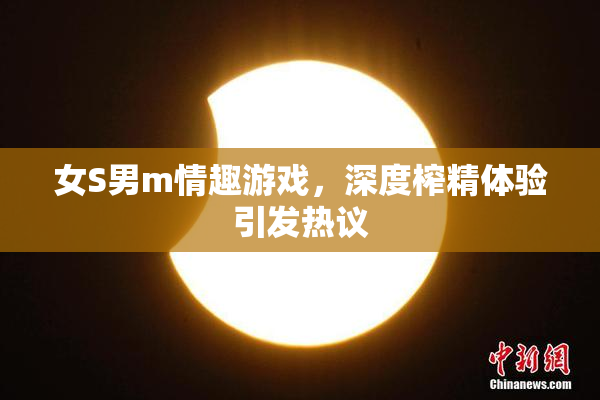 女S男m情趣游戏，深度榨精体验引发热议
