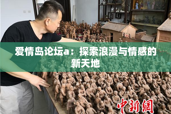 爱情岛论坛a：探索浪漫与情感的新天地