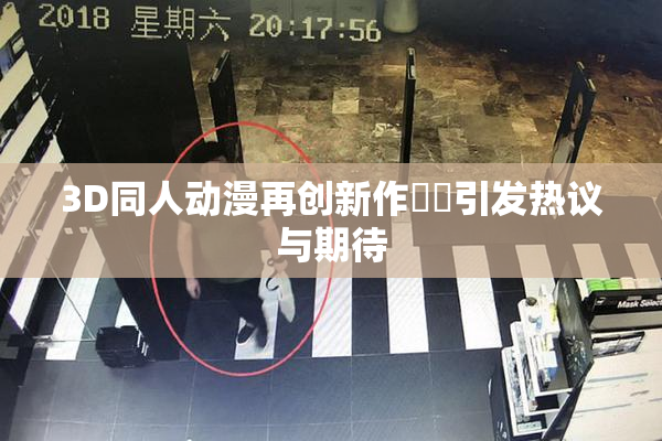 3D同人动漫再创新作❌‌引发热议与期待