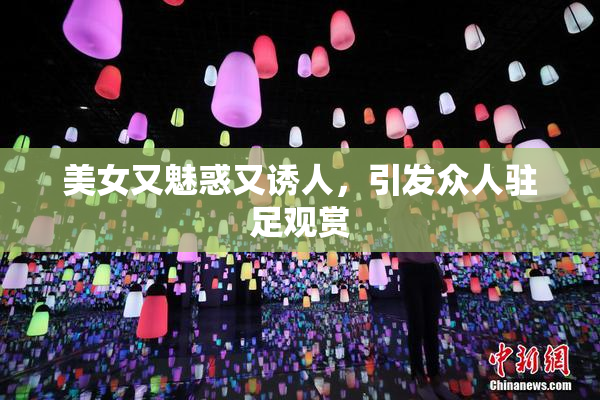 美女又魅惑又诱人，引发众人驻足观赏