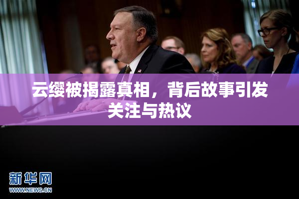 云缨被揭露真相，背后故事引发关注与热议