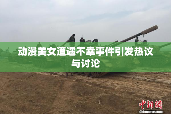 动漫美女遭遇不幸事件引发热议与讨论