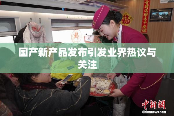 国产新产品发布引发业界热议与关注