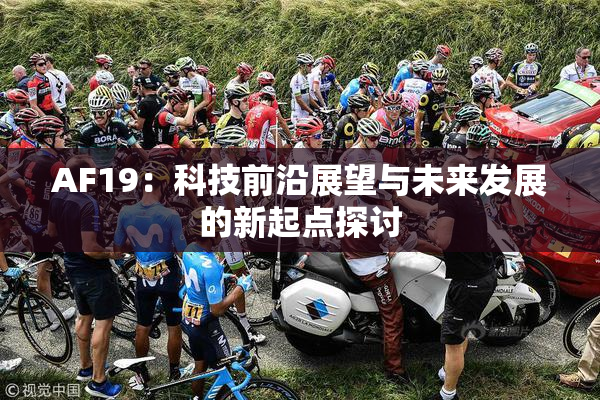 AF19：科技前沿展望与未来发展的新起点探讨