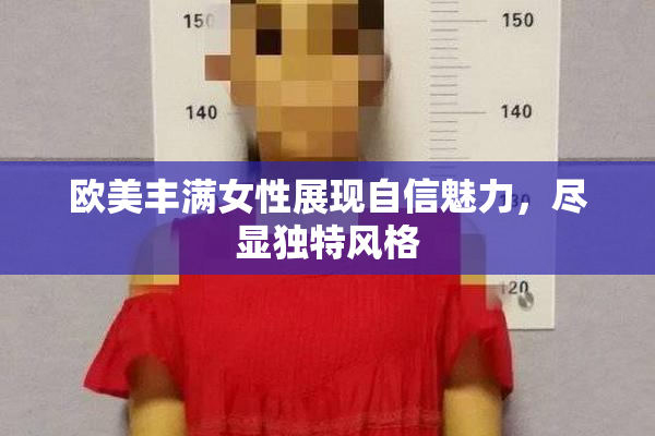 欧美丰满女性展现自信魅力，尽显独特风格