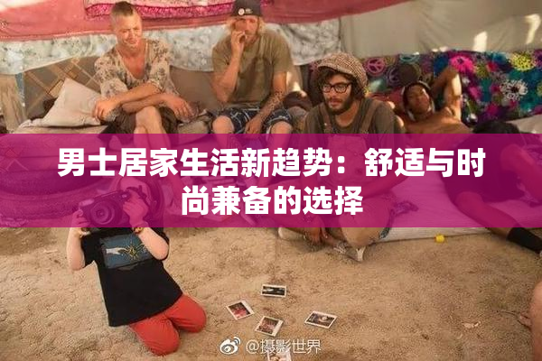 男士居家生活新趋势：舒适与时尚兼备的选择