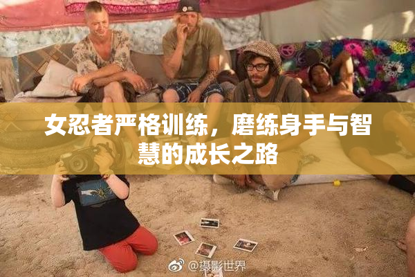 女忍者严格训练，磨练身手与智慧的成长之路