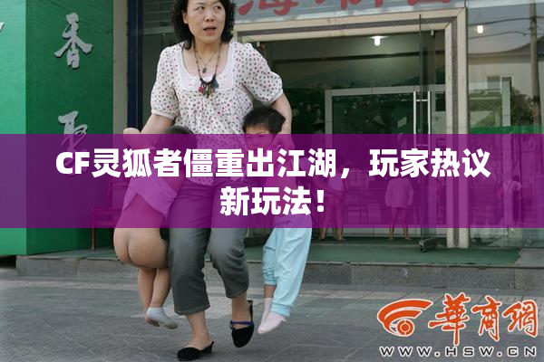 CF灵狐者僵重出江湖，玩家热议新玩法！